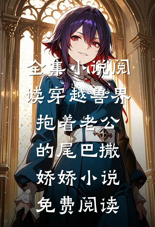 全集小说阅读穿越兽界抱着老公的尾巴撒娇娇小说免费阅读