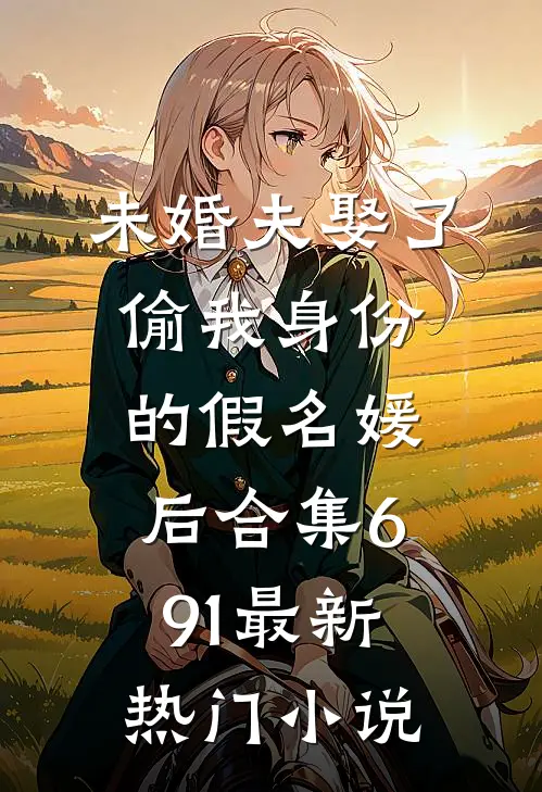 未婚夫娶了偷我身份的假名媛后合集691最新热门小说