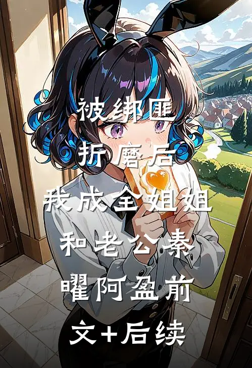 被绑匪折磨后，我成全姐姐和老公秦曜阿盈前文+后续