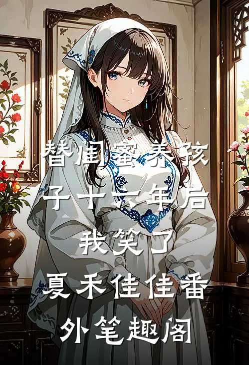 替闺蜜养孩子十六年后，我笑了：夏禾佳佳番外笔趣阁