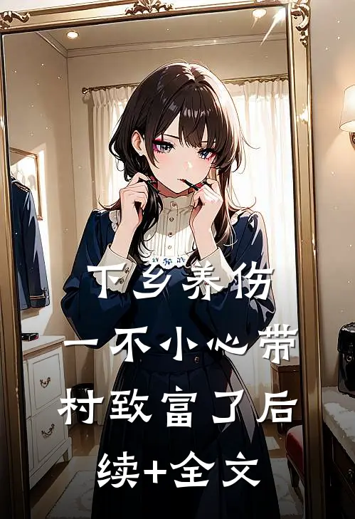 下乡养伤，一不小心带村致富了后续+全文
