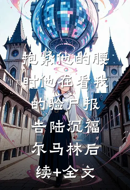 抱紧他的腰时他在看我的验尸报告陆沉福尔马林后续+全文
