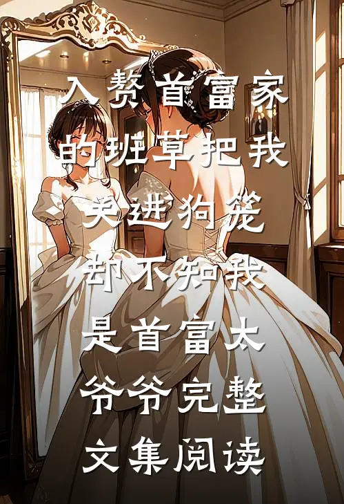 入赘首富家的班草把我关进狗笼，却不知我是首富太爷爷完整文集阅读