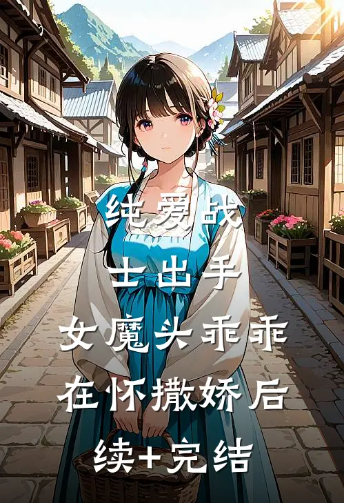 纯爱战士出手：女魔头乖乖在怀撒娇后续+完结