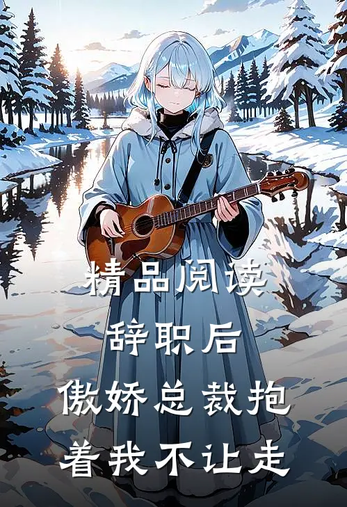 精品阅读辞职后，傲娇总裁抱着我不让走