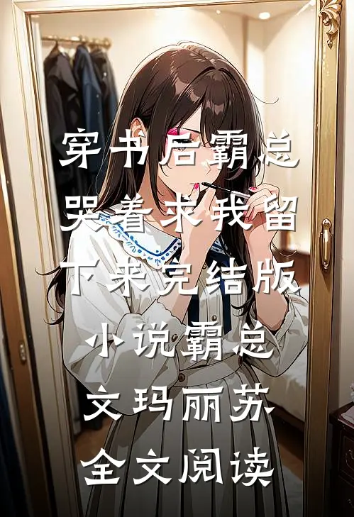 穿书后霸总哭着求我留下来完结版小说_霸总文玛丽苏全文阅读