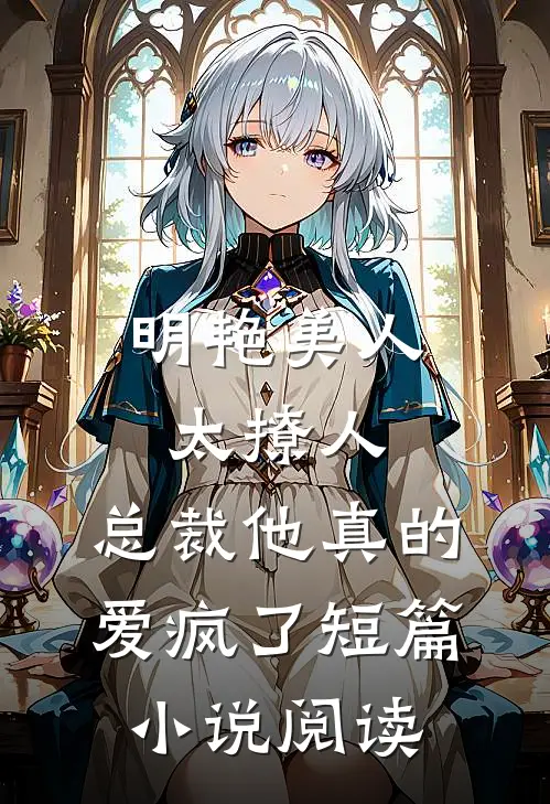 明艳美人太撩人，总裁他真的爱疯了短篇小说阅读