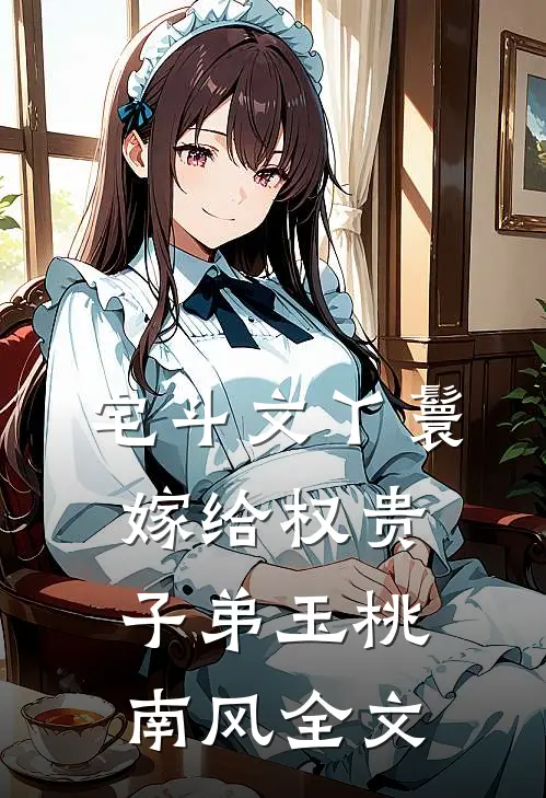宅斗文丫鬟，嫁给权贵子弟玉桃南风全文