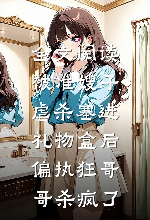 全文阅读被准嫂子虐杀塞进礼物盒后，偏执狂哥哥杀疯了