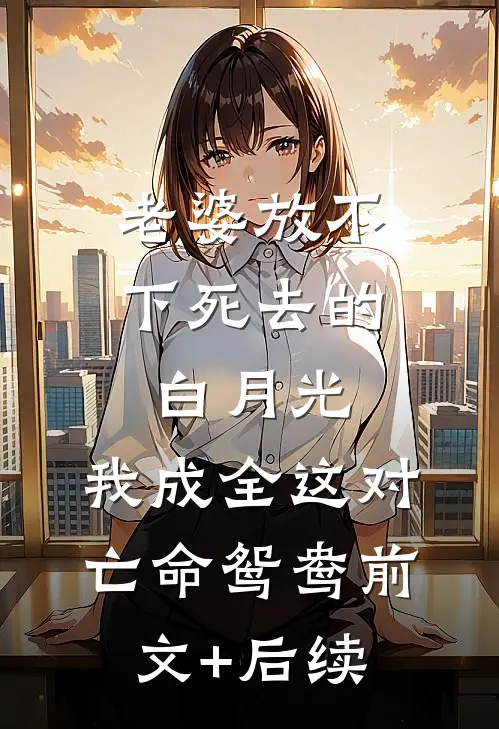 老婆放不下死去的白月光，我成全这对亡命鸳鸯前文+后续