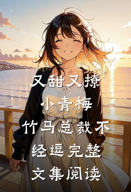 又甜又撩小青梅，竹马总裁不经逗完整文集阅读