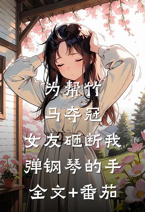 为帮竹马夺冠，女友砸断我弹钢琴的手全文+番茄