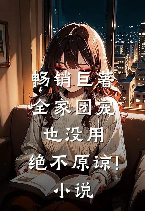畅销巨著全家团宠也没用,绝不原谅! 小说