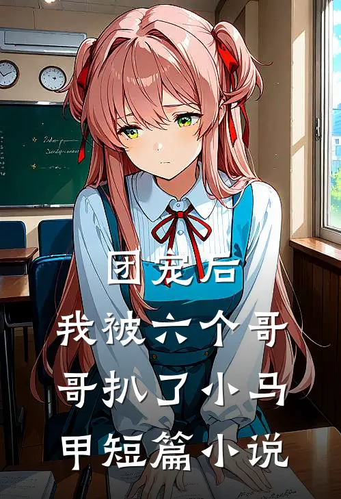团宠后，我被六个哥哥扒了小马甲短篇小说