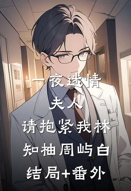 一夜迷情：夫人，请抱紧我林知柚周屿白结局+番外