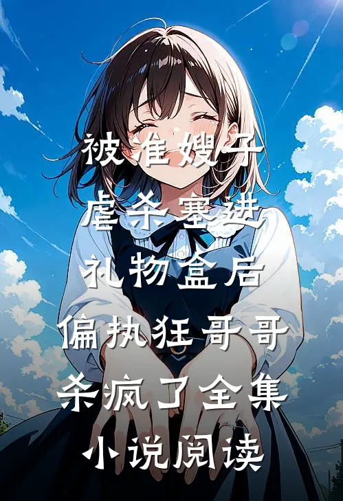 被准嫂子虐杀塞进礼物盒后，偏执狂哥哥杀疯了全集小说阅读