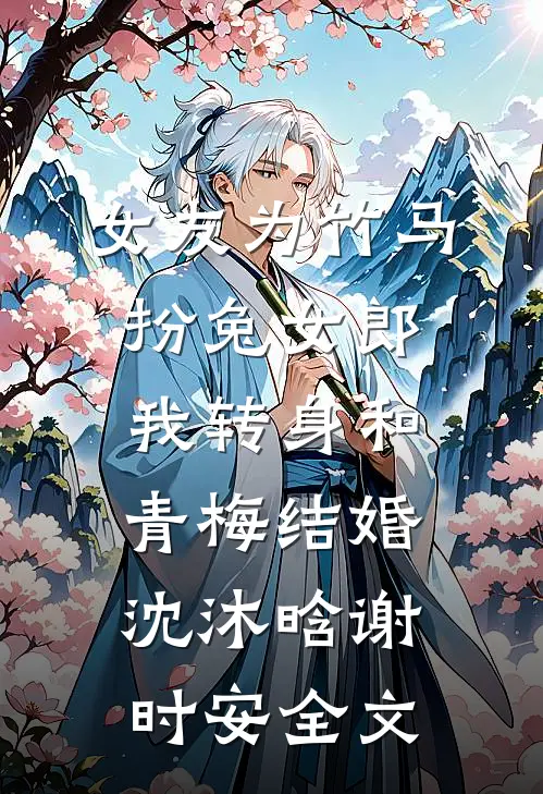 女友为竹马扮兔女郎，我转身和青梅结婚沈沐晗谢时安全文