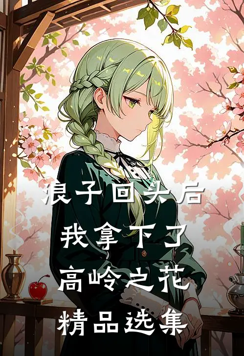 浪子回头后，我拿下了高岭之花精品选集