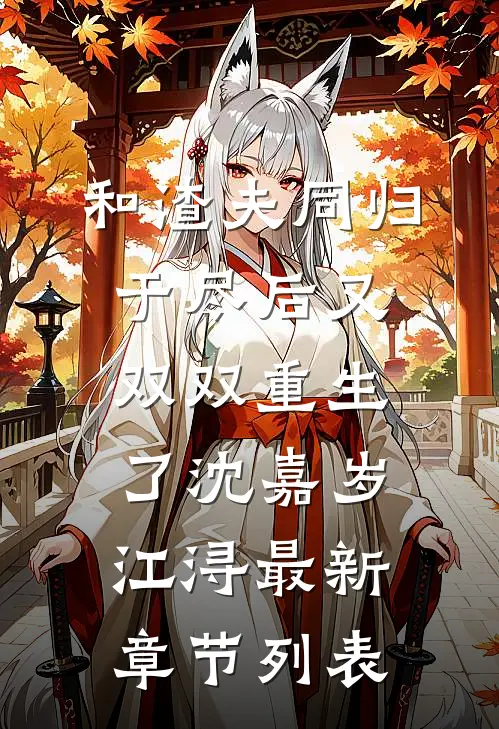 和渣夫同归于尽后又双双重生了沈嘉岁江浔最新章节列表