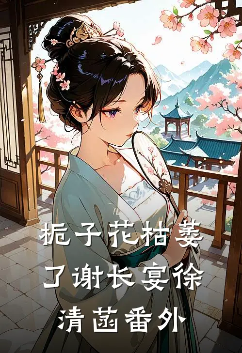 栀子花枯萎了谢长宴徐清菡 番外