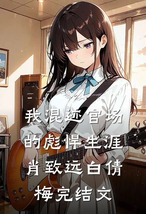 我混迹官场的彪悍生涯肖致远白倩梅完结文