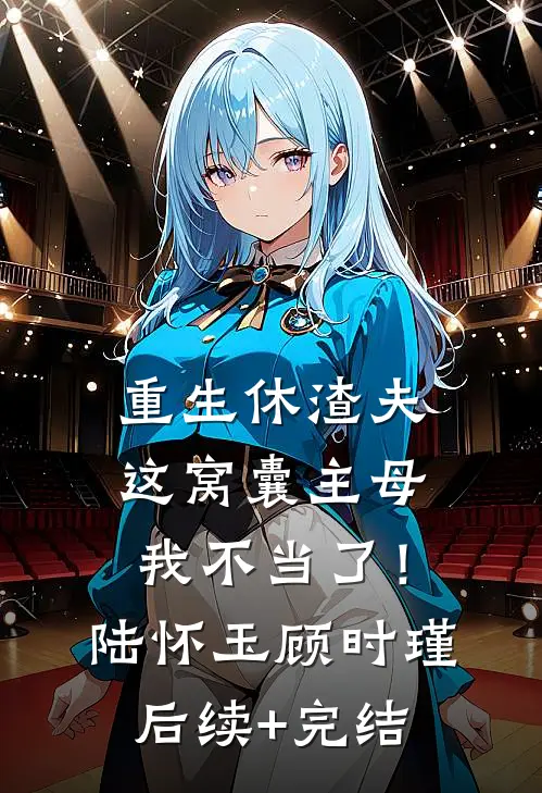 重生休渣夫，这窝囊主母我不当了！陆怀玉顾时瑾后续+完结