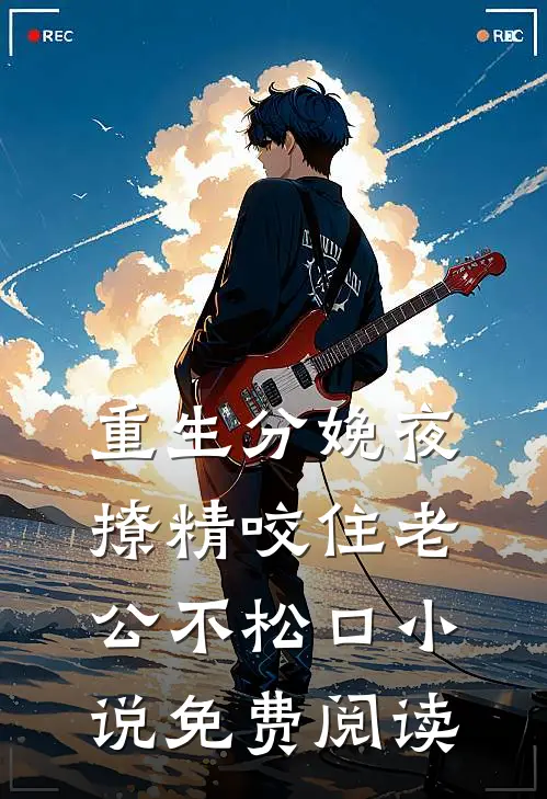 重生分娩夜，撩精咬住老公不松口小说免费阅读