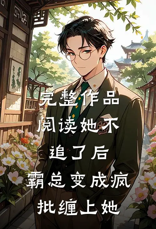 完整作品阅读她不追了后，霸总变成疯批缠上她