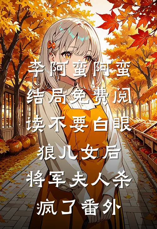 李阿蛮阿蛮结局免费阅读不要白眼狼儿女后，将军夫人杀疯了番外