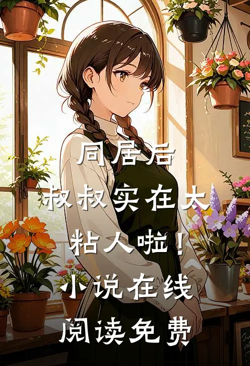 同居后，叔叔实在太粘人啦！小说在线阅读免费