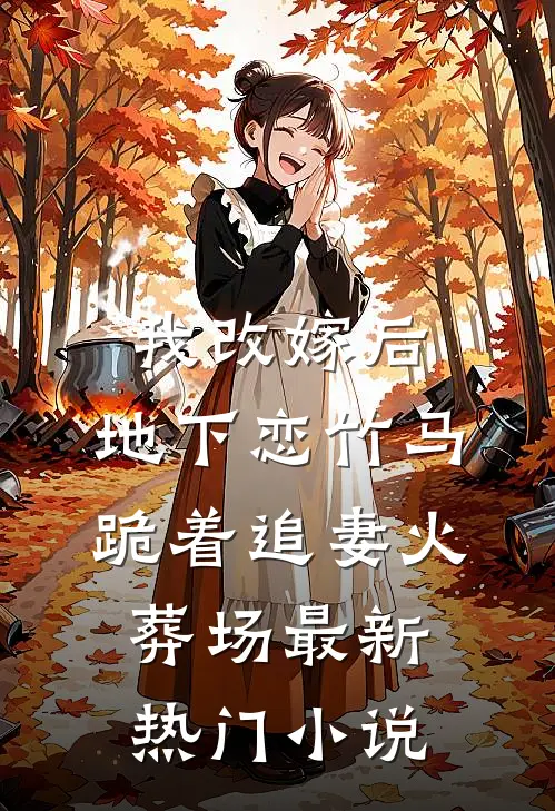我改嫁后，地下恋竹马跪着追妻火葬场最新热门小说
