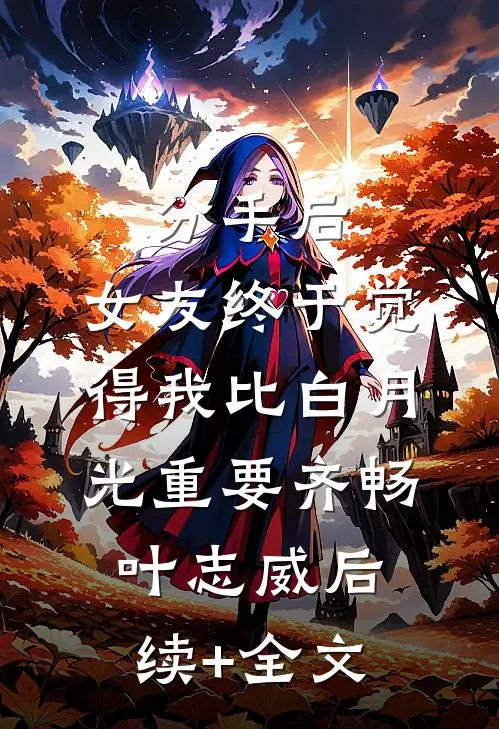 分手后，女友终于觉得我比白月光重要齐畅叶志威后续+全文
