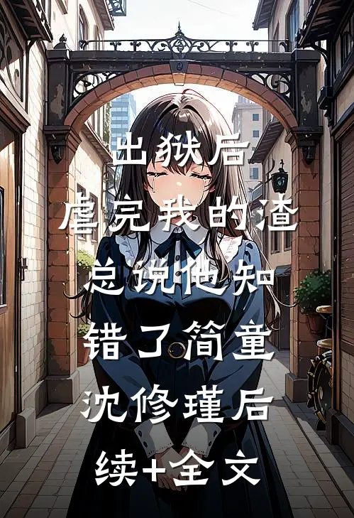 出狱后，虐完我的渣总说他知错了简童沈修瑾后续+全文