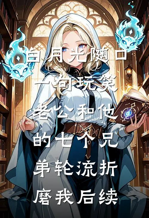 白月光随口一句玩笑，老公和他的七个兄弟轮流折磨我后续
