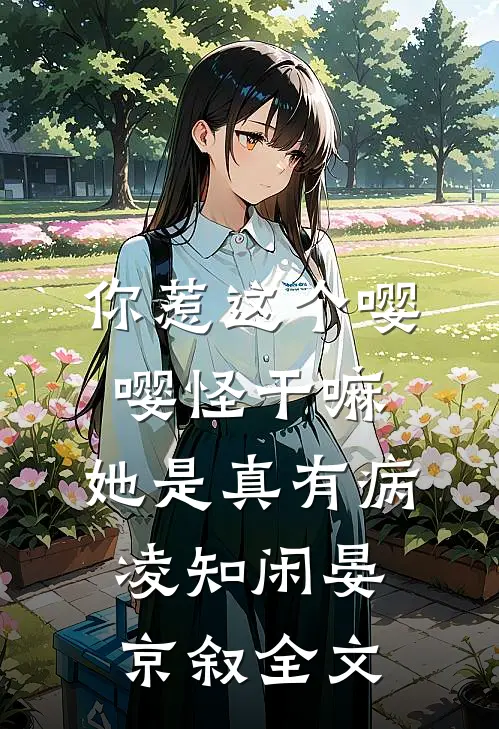 你惹这个嘤嘤怪干嘛，她是真有病凌知闲晏京叙全文