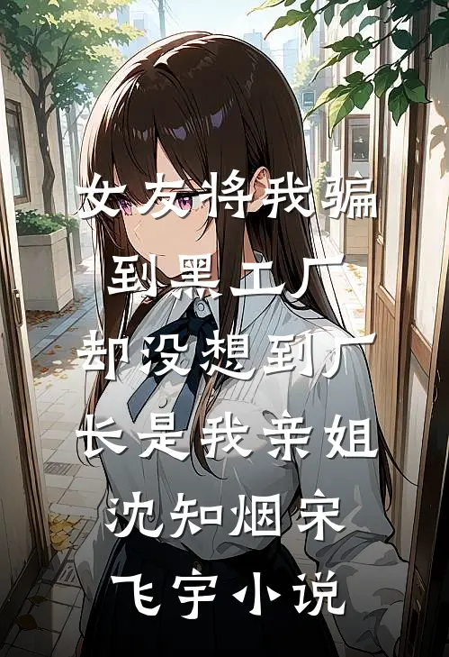 女友将我骗到黑工厂，却没想到厂长是我亲姐沈知烟宋飞宇小说