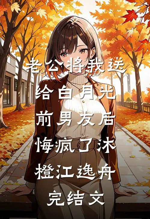 老公将我送给白月光前男友后，悔疯了沐橙江逸舟完结文