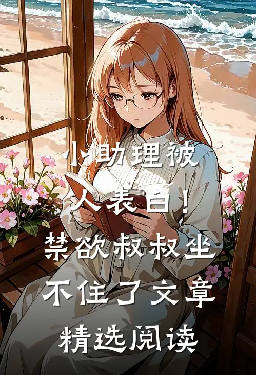 小助理被人表白！禁欲叔叔坐不住了文章精选阅读
