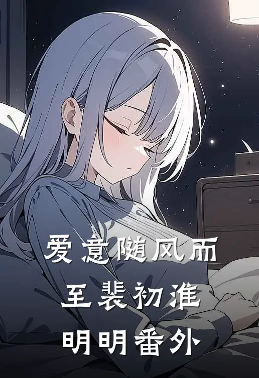 爱意随风而至裴初淮明明番外