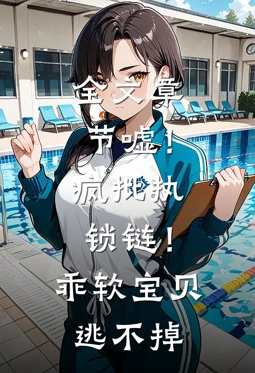 全文章节嘘！疯批执锁链！乖软宝贝逃不掉