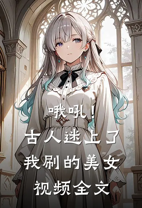 哦吼！古人迷上了我刷的美女视频全文