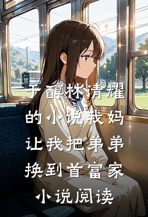 于醇林清耀的小说我妈让我把弟弟换到首富家小说阅读