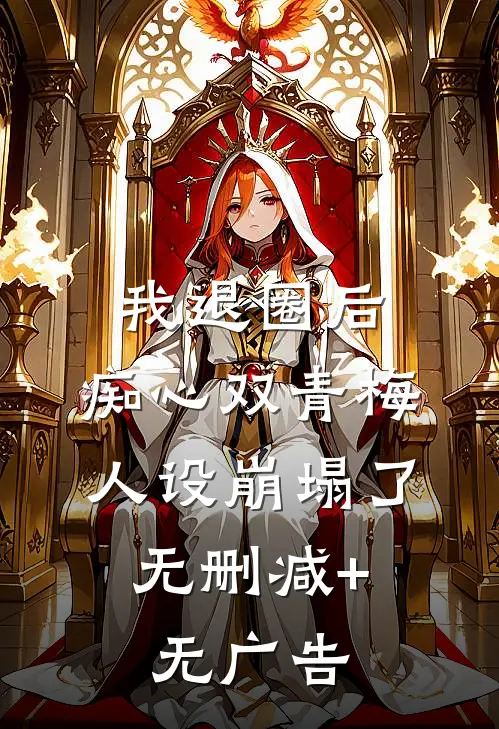 我退圈后，痴心双青梅人设崩塌了。无删减+无广告