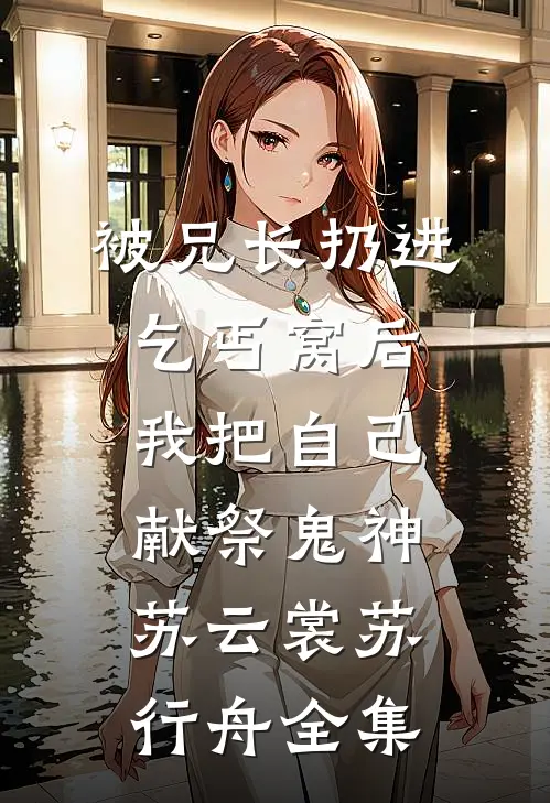 被兄长扔进乞丐窝后，我把自己献祭鬼神苏云裳苏行舟 全集