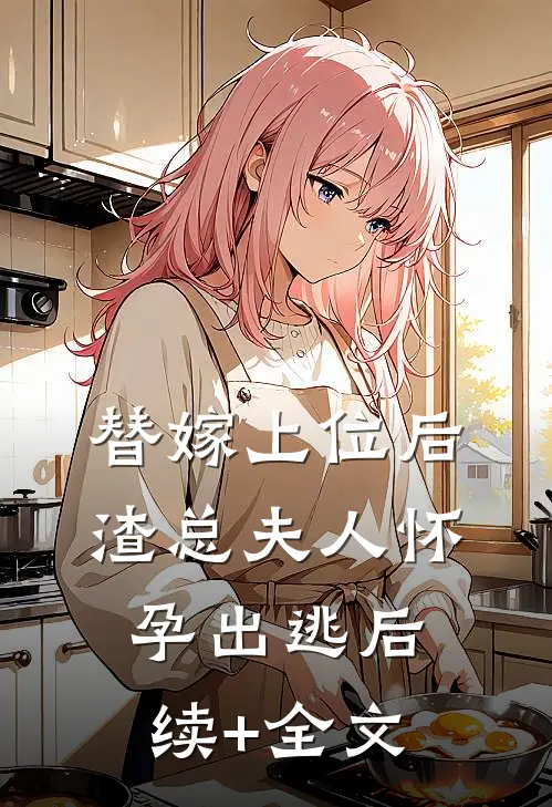 替嫁上位后，渣总夫人怀孕出逃后续+全文