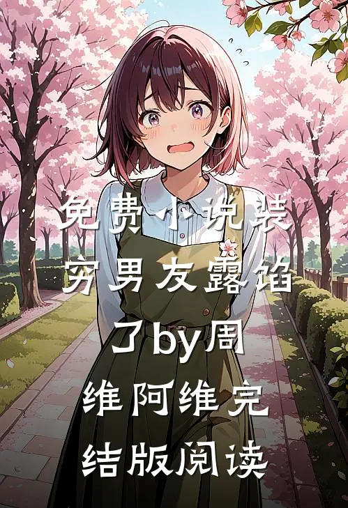 免费小说装穷男友露馅了by周维阿维完结版阅读