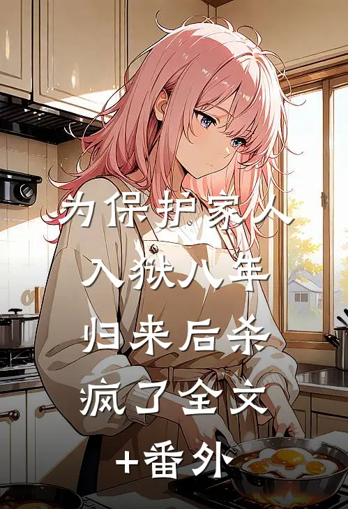 为保护家人入狱八年，归来后杀疯了全文+番外