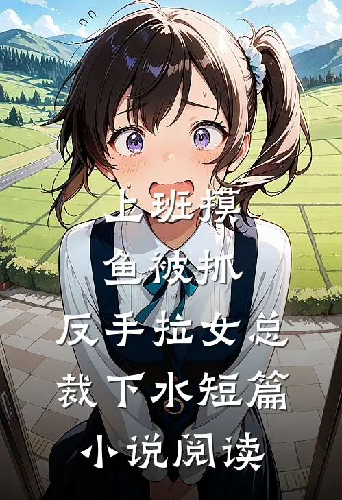 上班摸鱼被抓，反手拉女总裁下水短篇小说阅读