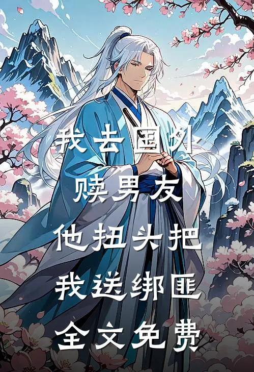 我去国外赎男友，他扭头把我送绑匪全文免费