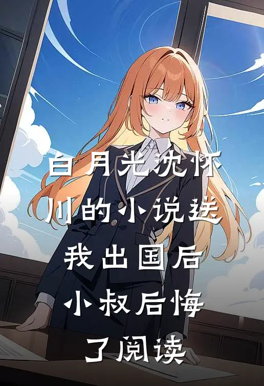 白月光沈怀川的小说送我出国后，小叔后悔了阅读